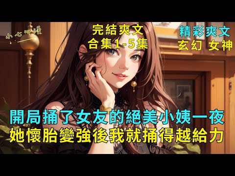 完結爽文合集1-5集《開局捅了女友的絕美小姨一夜，她懷胎變強後我就捅得越給力》女友的絕美小姨被堵住了經脈，要懷上我的孩子才能修煉。恰好啟動返還系統，她懷胎變強我實力大增，捅她越帶勁。#爽文 #漫畫小說